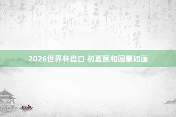 2026世界杯盘口 初夏颐和园景如画
