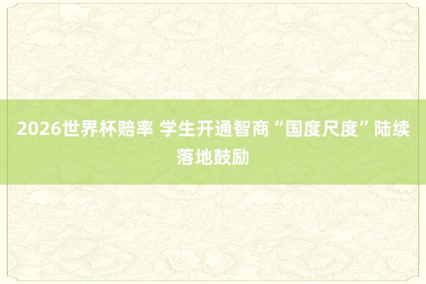 2026世界杯赔率 学生开通智商“国度尺度”陆续落地鼓励