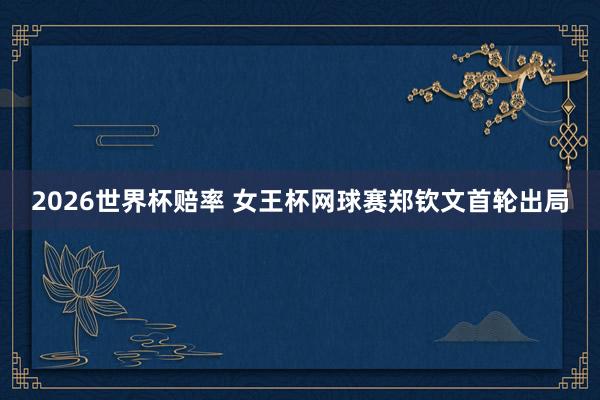 2026世界杯赔率 女王杯网球赛郑钦文首轮出局