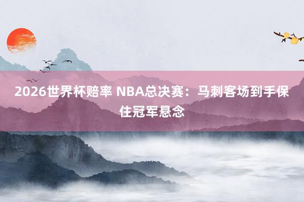 2026世界杯赔率 NBA总决赛:马刺客场到手保住冠军悬念