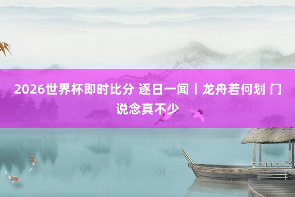 2026世界杯即时比分 逐日一闻丨龙舟若何划 门说念真不少