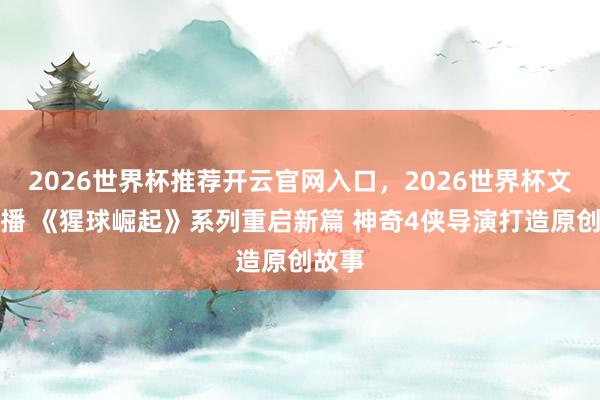 2026世界杯推荐开云官网入口,2026世界杯文字直播 《猩球崛起》系列重启新篇 神奇4侠导演打造原创故事