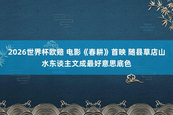 2026世界杯欧赔 电影《春耕》首映 随县草店山水东谈主文成最好意思底色