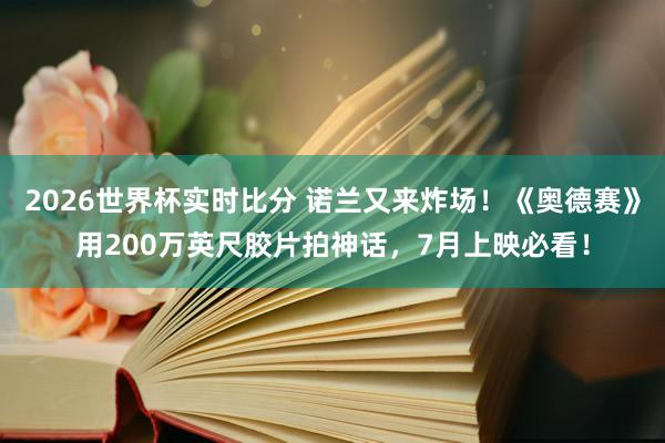 2026世界杯实时比分 诺兰又来炸场！《奥德赛》用200万英尺胶片拍神话，7月上映必看！