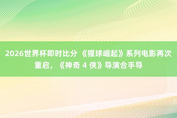 2026世界杯即时比分 《猩球崛起》系列电影再次重启,《神奇 4 侠》导演合手导