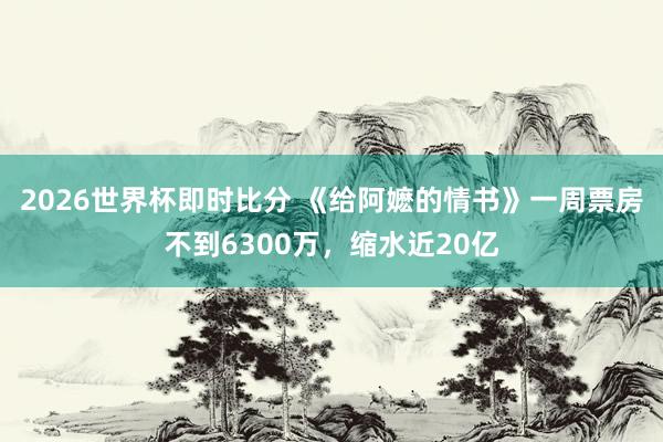 2026世界杯即时比分 《给阿嬷的情书》一周票房不到6300万，缩水近20亿