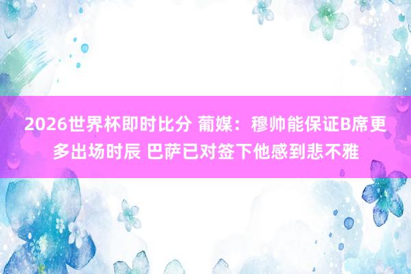 2026世界杯即时比分 葡媒:穆帅能保证B席更多出场时辰 巴萨已对签下他感到悲不雅