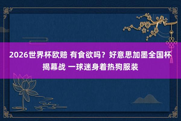 2026世界杯欧赔 有食欲吗？好意思加墨全国杯揭幕战 一球迷身着热狗服装