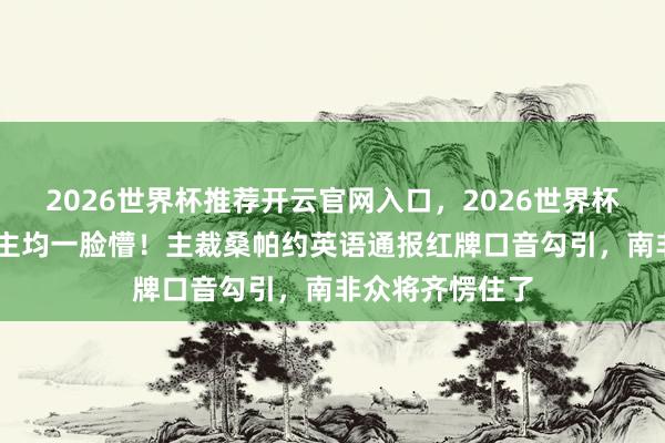 2026世界杯推荐开云官网入口,2026世界杯文字直播 东谈主均一脸懵!主裁桑帕约英语通报红牌口音勾引,南非众将齐愣住了