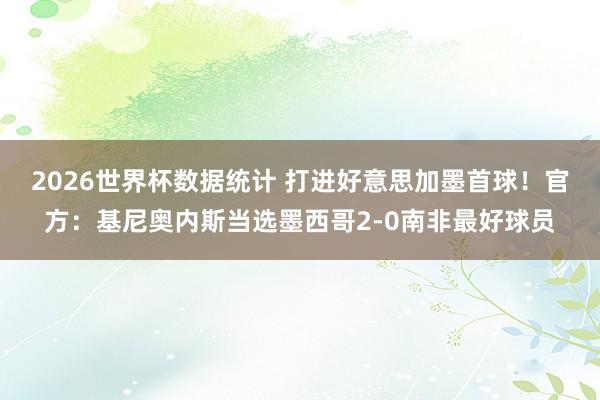 2026世界杯数据统计 打进好意思加墨首球！官方：基尼奥内斯当选墨西哥2-0南非最好球员