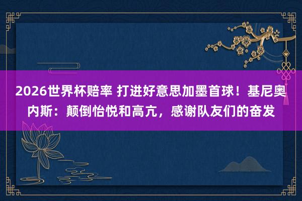 2026世界杯赔率 打进好意思加墨首球!基尼奥内斯:颠倒怡悦和高亢,感谢队友们的奋发