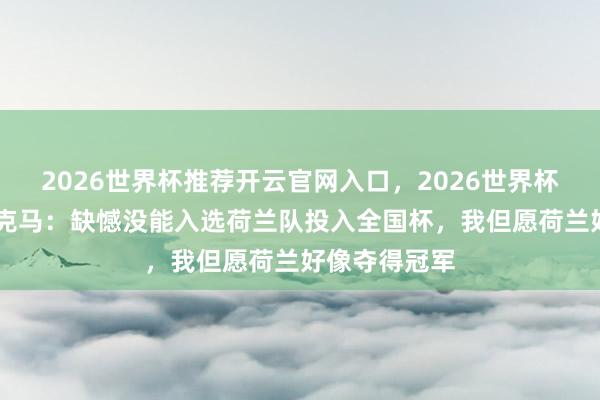 2026世界杯推荐开云官网入口,2026世界杯文字直播 别克马:缺憾没能入选荷兰队投入全国杯,我但愿荷兰好像夺得冠军