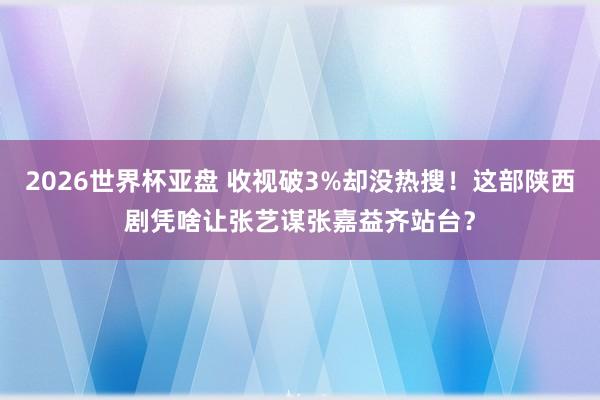 2026世界杯亚盘 收视破3%却没热搜!这部陕西剧凭啥让张艺谋张嘉益齐站台?