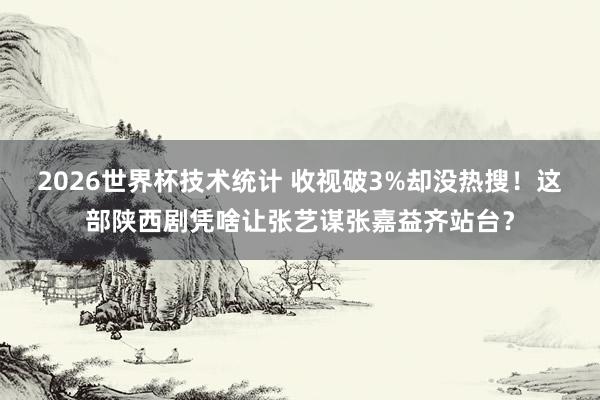 2026世界杯技术统计 收视破3%却没热搜!这部陕西剧凭啥让张艺谋张嘉益齐站台?