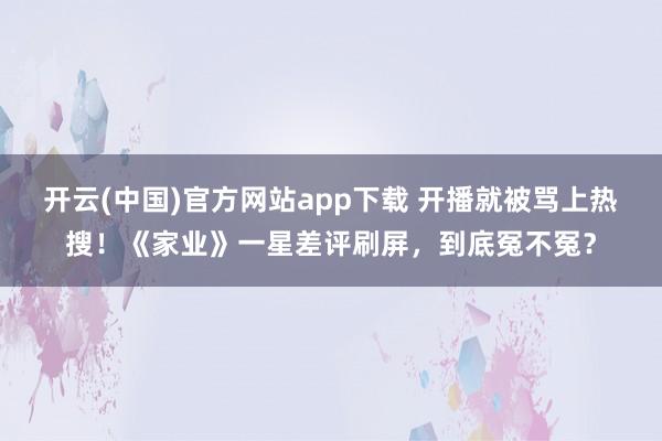 开云(中国)官方网站app下载 开播就被骂上热搜！《家业》一星差评刷屏，到底冤不冤？
