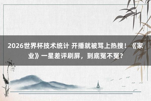 2026世界杯技术统计 开播就被骂上热搜!《家业》一星差评刷屏,到底冤不冤?