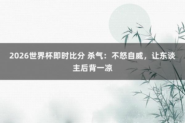 2026世界杯即时比分 杀气:不怒自威,让东谈主后背一凉