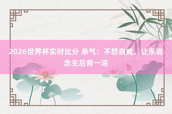 2026世界杯实时比分 杀气:不怒自威,让东说念主后背一凉