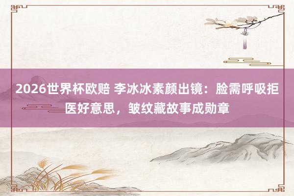 2026世界杯欧赔 李冰冰素颜出镜:脸需呼吸拒医好意思,皱纹藏故事成勋章