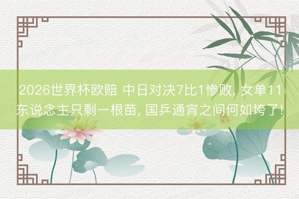 2026世界杯欧赔 中日对决7比1惨败, 女单11东说念主只剩一根苗, 国乒通宵之间何如垮了!