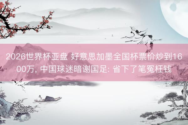 2026世界杯亚盘 好意思加墨全国杯票价炒到1600万, 中国球迷暗谢国足: 省下了笔冤枉钱