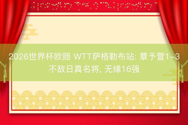 2026世界杯欧赔 WTT萨格勒布站: 覃予萱1-3不敌日真名将, 无缘16强