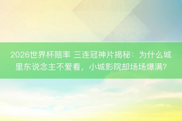 2026世界杯赔率 三连冠神片揭秘：为什么城里东说念主不爱看，小城影院却场场爆满？
