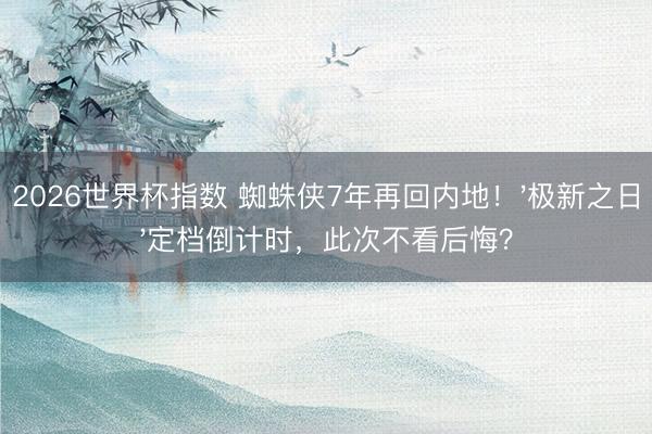2026世界杯指数 蜘蛛侠7年再回内地！'极新之日'定档倒计时，此次不看后悔？