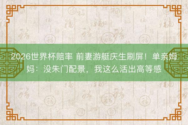 2026世界杯赔率 前妻游艇庆生刷屏!单亲姆妈:没朱门配景,我这么活出高等感