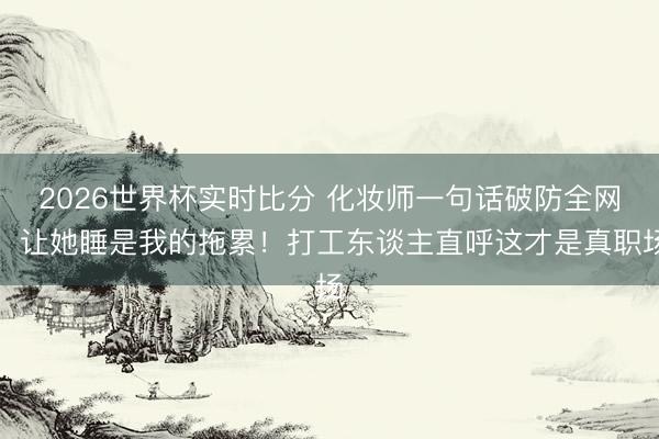 2026世界杯实时比分 化妆师一句话破防全网：让她睡是我的拖累！打工东谈主直呼这才是真职场