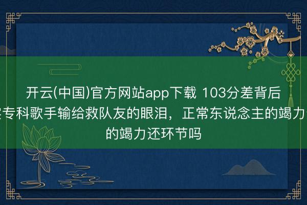 开云(中国)官方网站app下载 103分差背后:零失实专科歌手输给救队友的眼泪,正常东说念主的竭力还环节吗
