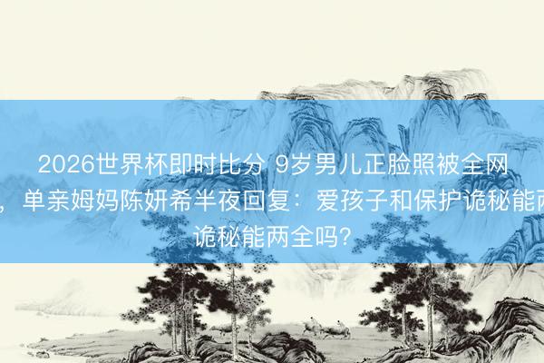 2026世界杯即时比分 9岁男儿正脸照被全网围不雅,单亲姆妈陈妍希半夜回复:爱孩子和保护诡秘能两全吗?