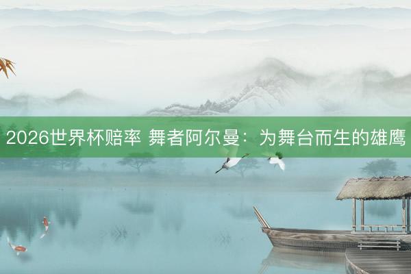 2026世界杯赔率 舞者阿尔曼:为舞台而生的雄鹰