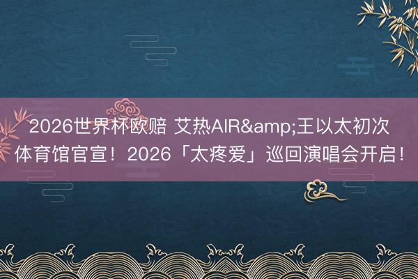 2026世界杯欧赔 艾热AIR&王以太初次体育馆官宣!2026「太疼爱」巡回演唱会开启!