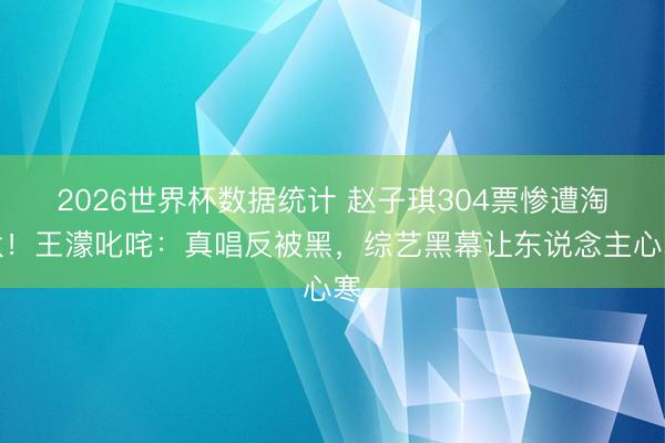 2026世界杯数据统计 赵子琪304票惨遭淘汰！王濛叱咤：真唱反被黑，综艺黑幕让东说念主心寒