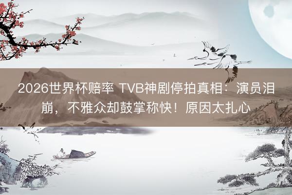 2026世界杯赔率 TVB神剧停拍真相：演员泪崩，不雅众却鼓掌称快！原因太扎心