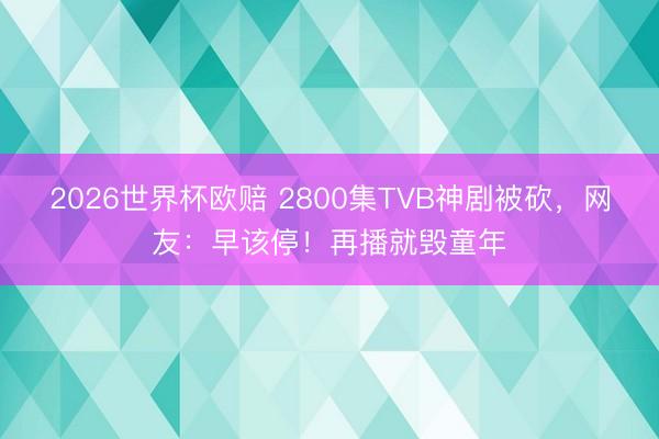2026世界杯欧赔 2800集TVB神剧被砍,网友:早该停!再播就毁童年