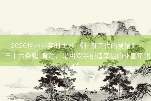 2026世界杯实时比分 《朴直年代的爱情》：“三十六条腿”背后，是用双手创造幸福的朴直年代