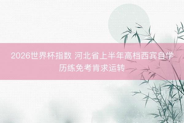 2026世界杯指数 河北省上半年高档西宾自学历练免考肯求运转