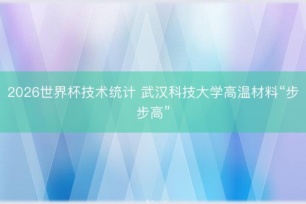 2026世界杯技术统计 武汉科技大学高温材料“步步高”