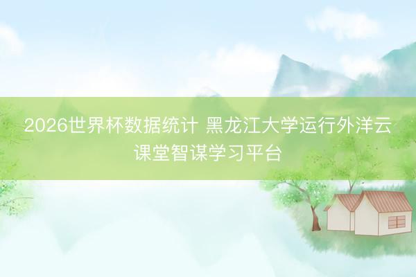 2026世界杯数据统计 黑龙江大学运行外洋云课堂智谋学习平台