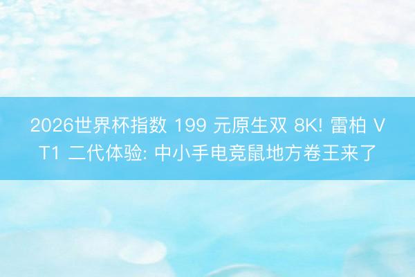 2026世界杯指数 199 元原生双 8K! 雷柏 VT1 二代体验: 中小手电竞鼠地方卷王来了