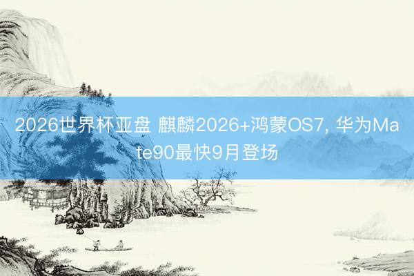 2026世界杯亚盘 麒麟2026+鸿蒙OS7, 华为Mate90最快9月登场