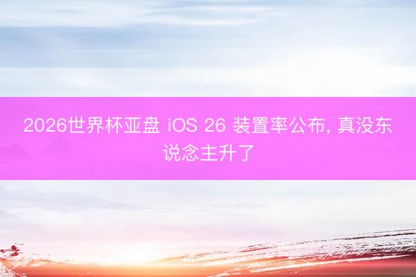 2026世界杯亚盘 iOS 26 装置率公布, 真没东说念主升了