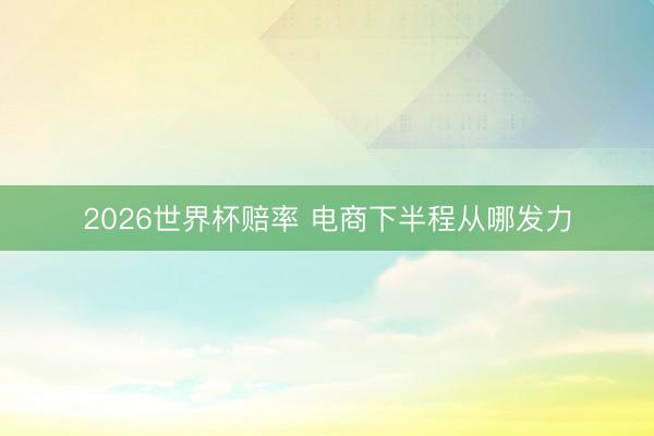 2026世界杯赔率 电商下半程从哪发力