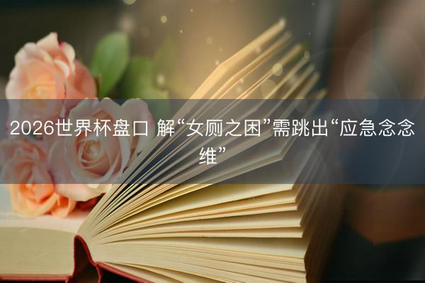 2026世界杯盘口 解“女厕之困”需跳出“应急念念维”