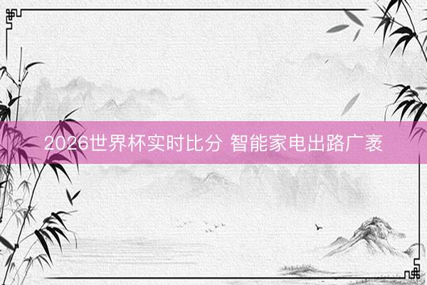 2026世界杯实时比分 智能家电出路广袤