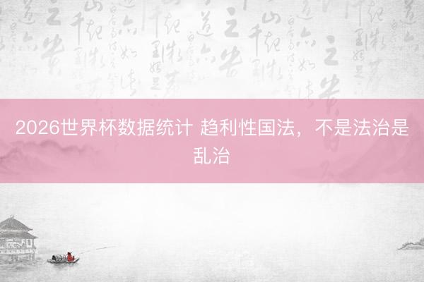 2026世界杯数据统计 趋利性国法，不是法治是乱治