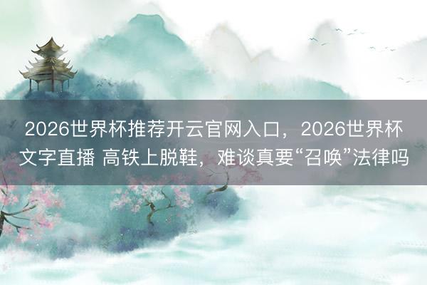 2026世界杯推荐开云官网入口,2026世界杯文字直播 高铁上脱鞋,难谈真要“召唤”法律吗