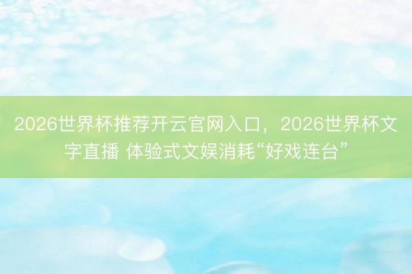 2026世界杯推荐开云官网入口,2026世界杯文字直播 体验式文娱消耗“好戏连台”